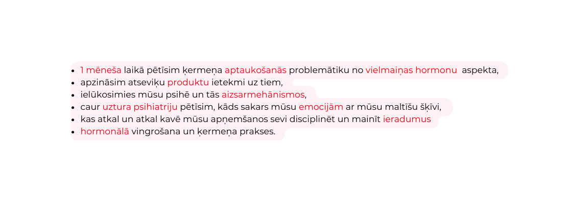 1 mēneša laikā pētīsim ķermeņa aptaukošanās problemātiku no vielmaiņas hormonu aspekta apzināsim atseviķu produktu ietekmi uz tiem ielūkosimies mūsu psihē un tās aizsarmehānismos caur uztura psihiatriju pētīsim kāds sakars mūsu emocijām ar mūsu maltīšu šķīvi kas atkal un atkal kavē mūsu apņemšanos sevi disciplinēt un mainīt ieradumus hormonālā vingrošana un ķermeņa prakses